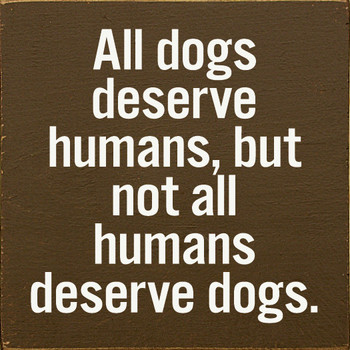 All dogs deserve humans, but not all humans deserve dogs. |Wooden Dog  Signs | Sawdust City Wood Signs 