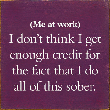 (Me At Work) I Don't Think I Get Enough Credit For The Fact That I Do All Of This Sober. | Funny Wood Signs | Sawdust City Wood Signs