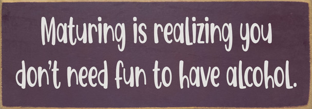 Maturing is realizing you don't need fun to have alcohol. | Sawdust City Funny Signs