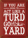 If you are going to act like a turd go lay in the yard |Funny Wood Sign  | Sawdust City Wood Signs