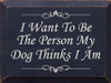 I Want To Be The Person My Dog Thinks I Am  | Funny Dog Wood Sign| Sawdust City Wood Signs