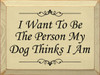 I Want To Be The Person My Dog Thinks I Am  | Funny Dog Wood Sign| Sawdust City Wood Signs