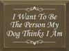 I Want To Be The Person My Dog Thinks I Am  | Funny Dog Wood Sign| Sawdust City Wood Signs