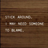 Stick Around. I May Need Someone To Blame. |Funny Wood Signs | Sawdust City Wood Signs