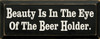Beauty Is In The Eye Of The Beer Holder | Funny Beer Wood Sign| Sawdust City Wood Signs