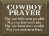 Cowboy Prayer: May your belly never grumble, may your heart never ache, may your horse never stumble, may your cinch never break.