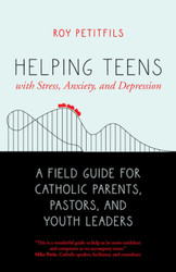 Helping Teens with Stress, Anxiety, and Depression: A Field Guide for Catholic Parents, Pastors, and Youth Leaders 