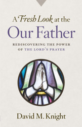 A Fresh Look at the Our Father: Rediscovering the Power of the Lord’s Prayer