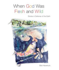 When God Was Flesh and Wild: Stories in Defense of the Earth