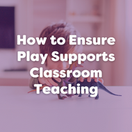 How to Ensure Play Supports Classroom Teaching