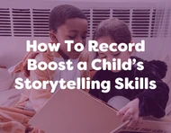 How To Record Stories & Boost a Child’s Storytelling Skills