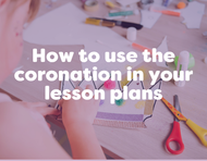 How to incorporate the King’s coronation into your lesson plans - Activity Ideas