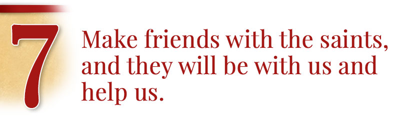7 - Make friends with the saints, and they will be with us and help us.