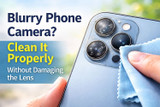 Blurry Phone Camera? Clean It Properly Without Damaging the Lens