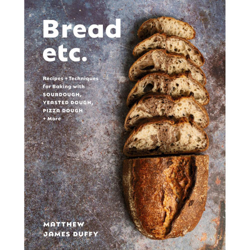 Bread Etc.: Recipes + Techniques for Baking with Sourdough, Yeasted Dough, Pizza Dough + More
