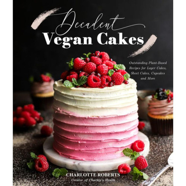 Decadent Vegan Cakes: Outstanding Plant-Based Recipes for Layer Cakes, Sheet Cakes, Cupcakes and More