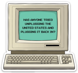 sticker of a retro computer, text in black "has anyone tried unplugging the united states and plugging it back in?'