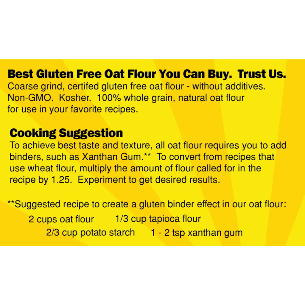 100% whole grain, certified organic and gluten free, Non-GMO verified natural oat flour for use in your favorite recipes.  Oat flour requires additional additives.   Coarse grind.  See our recipe section for more information.