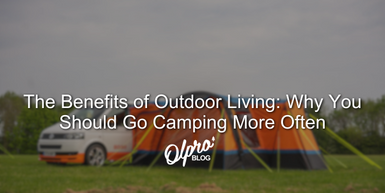The Benefits of Outdoor Living: Why You Should Go Camping More Often