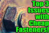 Top 3 Quality Issues with Cheap Fasteners