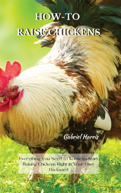 How-To Raise Chickens: Everything You Need to Know to Start Raising Chickens Right in Your Own Backyard - 9781802227604