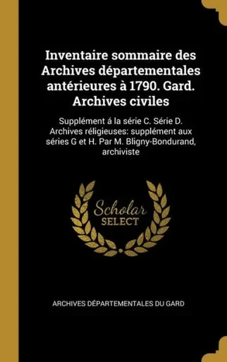 Inventaire Sommaire Des Archives Départementales Antérieures À 1790. Gard. Archives Civiles: Supplément Á La Série C. Série D. Archives Réligieuses: ... Bligny-Bondurand, Archiviste (French Edition)