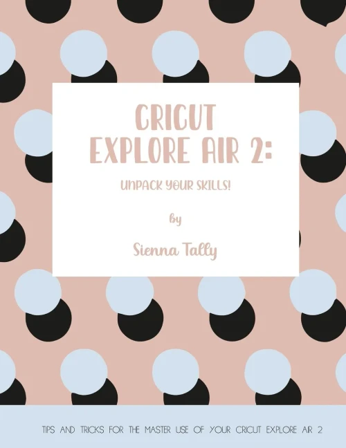 Cricut Explore Air 2: Unpack Your Skills! Tips and Tricks for the Master Use of Your Cricut Explore - Paperback