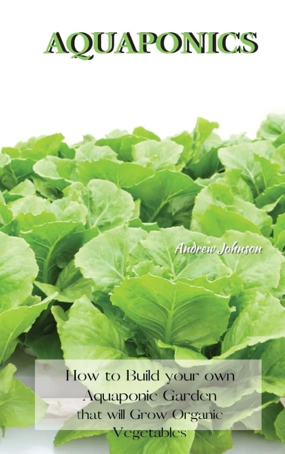 Aquaponics: How to Build your own Aquaponic Garden that will Grow Organic Vegetables - 9781802227529