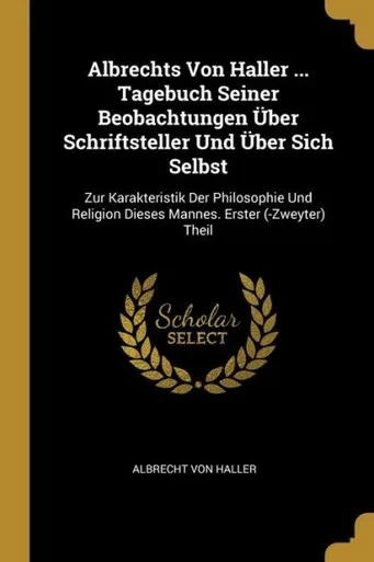 Albrechts Von Haller ... Tagebuch Seiner Beobachtungen Über Schriftsteller Und Über Sich Selbst: Zur Karakteristik Der Philosophie Und Religion Dieses Mannes. Erster (-Zweyter) Theil (German Edition)