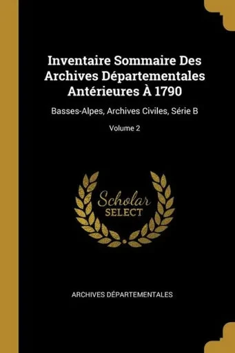Inventaire Sommaire Des Archives Départementales Antérieures À 1790: Basses-Alpes, Archives Civiles, Série B; Volume 2 (French Edition)