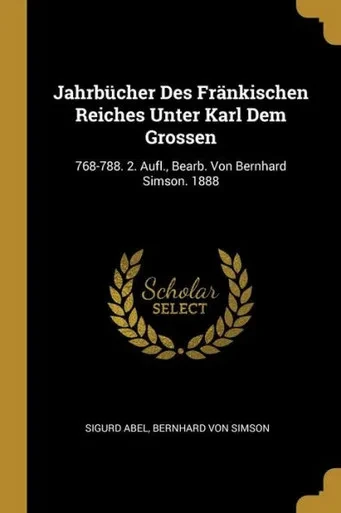 Jahrbücher Des Fränkischen Reiches Unter Karl Dem Grossen: 768-788. 2. Aufl., Bearb. Von Bernhard Simson. 1888 (German Edition)