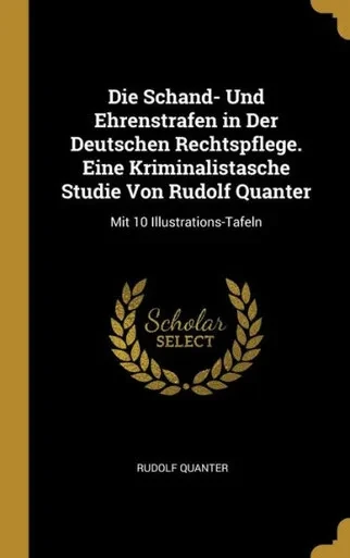 Die Schand- Und Ehrenstrafen In Der Deutschen Rechtspflege. Eine Kriminalistasche Studie Von Rudolf Quanter: Mit 10 Illustrations-Tafeln (German Edition)