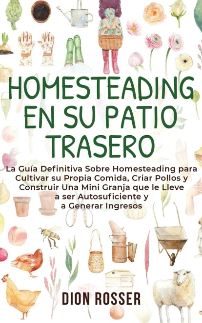 Homesteading en su patio trasero: La guía definitiva sobre homesteading para cultivar su propia comida, criar pollos y construir una mini granja que ... y a generar ingresos (Spanish Edition)