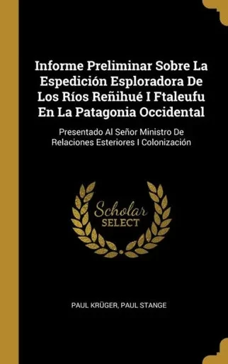 Informe Preliminar Sobre La Espedición Esploradora De Los Ríos Reñihué I Ftaleufu En La Patagonia Occidental: Presentado Al Señor Ministro De Relaciones Esteriores I Colonización (Spanish Edition)