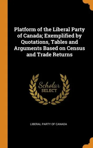 Platform Of The Liberal Party Of Canada; Exemplified By Quotations, Tables And Arguments Based On Census And Trade Returns