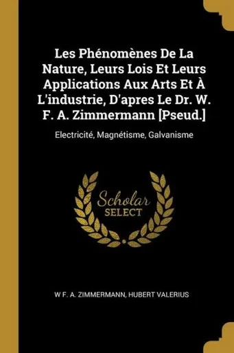 Les Phénomènes De La Nature, Leurs Lois Et Leurs Applications Aux Arts Et À L'Industrie, D'Apres Le Dr. W. F. A. Zimmermann [Pseud.]: Electricité, Magnétisme, Galvanisme (French Edition)