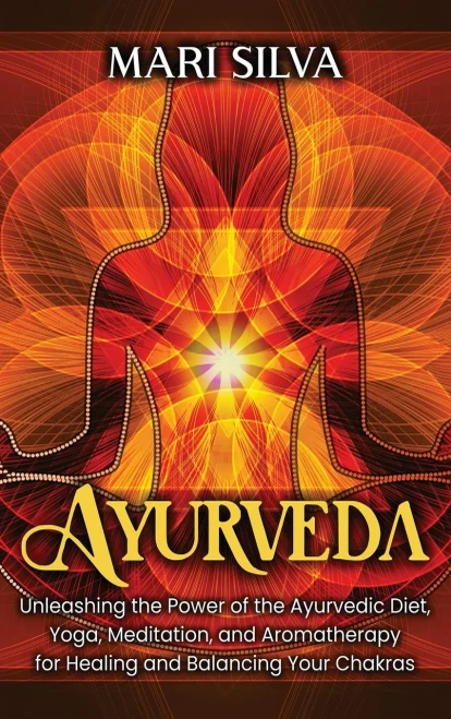 Ayurveda: Unleashing the Power of the Ayurvedic Diet, Yoga, Meditation, and Aromatherapy for Healing and Balancing Your Chakras