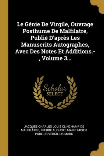Le Génie De Virgile, Ouvrage Posthume De Malfilatre, Publié D'Après Les Manuscrits Autographes, Avec Des Notes Et Additions.-, Volume 3... (French Edition)