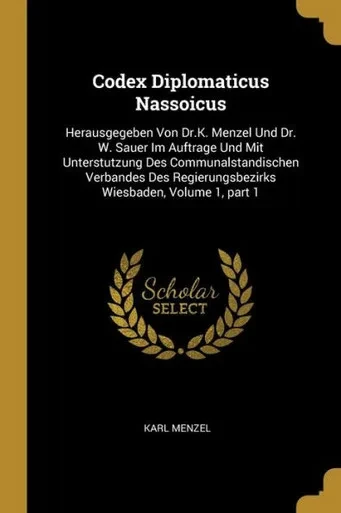 Codex Diplomaticus Nassoicus: Herausgegeben Von Dr.K. Menzel Und Dr. W. Sauer Im Auftrage Und Mit Unterstutzung Des Communalstandischen Verbandes Des ... Wiesbaden, Volume 1, Part 1 (German Edition)