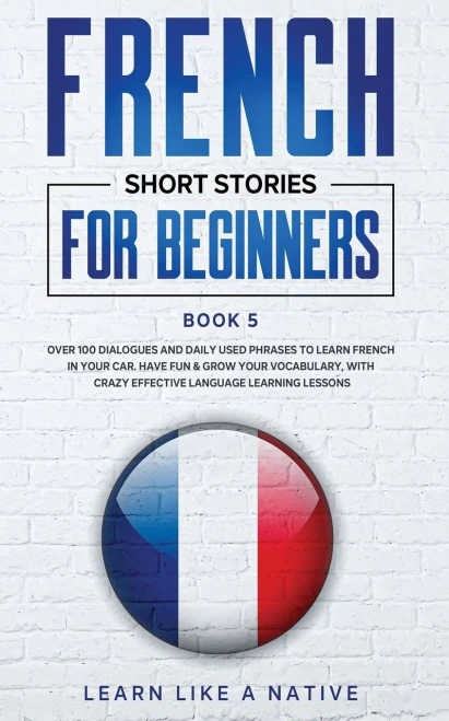 French Short Stories for Beginners Book 5: Over 100 Dialogues and Daily Used Phrases to Learn French in Your Car. Have Fun & Grow Your Vocabulary, ... Language Learning Lessons (French for Adults)