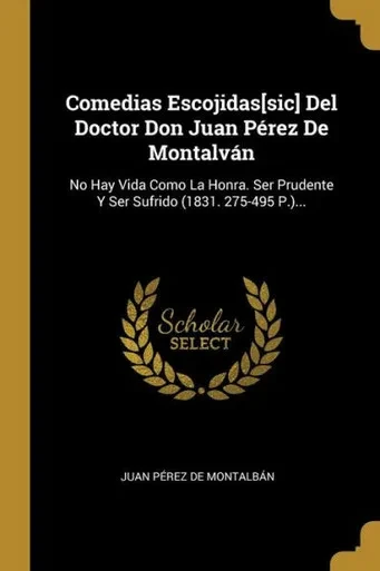 Comedias Escojidas[Sic] Del Doctor Don Juan Pérez De Montalván: No Hay Vida Como La Honra. Ser Prudente Y Ser Sufrido (1831. 275-495 P.)... (Spanish Edition)
