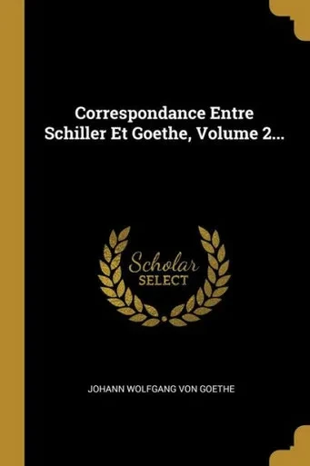 Correspondance Entre Schiller Et Goethe, Volume 2... (French Edition)