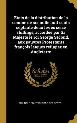 Etats De La Distribution De La Somme De Six Mille Huit Cents Septante Deux Livres Seize Shillings; Accordée Par Sa Majesté Le Roi George Second, Aux ... Refugiez En Angleterre (French Edition)