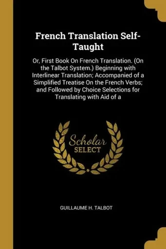 French Translation Self-Taught: Or, First Book On French Translation. (On The Talbot System.) Beginning With Interlinear Translation; Accompanied Of A ... Translating With Aid Of A (French Edition)