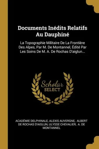 Documents Inédits Relatifs Au Dauphiné: La Topographie Militaire De La Frontière Des Alpes, Par M. De Montannel, Édité Par Les Soins De M. A. De Rochas D'Aiglun... (French Edition)
