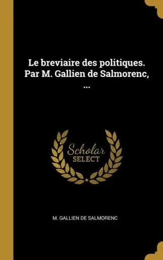Le Breviaire Des Politiques. Par M. Gallien De Salmorenc, ... (French Edition)