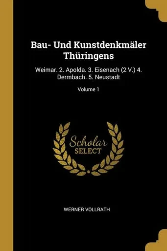 Bau- Und Kunstdenkmäler Thüringens: Weimar. 2. Apolda. 3. Eisenach (2 V.) 4. Dermbach. 5. Neustadt; Volume 1 (German Edition)