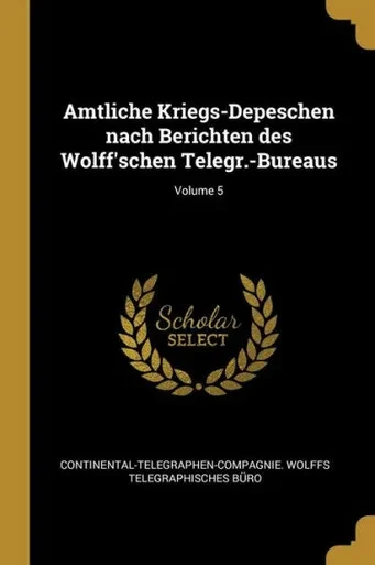 Amtliche Kriegs-Depeschen Nach Berichten Des Wolff'Schen Telegr.-Bureaus; Volume 5 (German Edition)