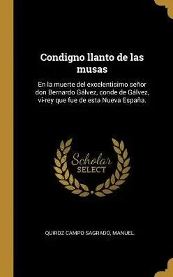 Condigno Llanto De Las Musas: En La Muerte Del Excelentisimo Señor Don Bernardo Gálvez, Conde De Gálvez, Vi-Rey Que Fue De Esta Nueva España. (Spanish Edition)