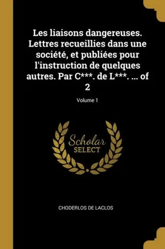 Les Liaisons Dangereuses. Lettres Recueillies Dans Une Société, Et Publiées Pour L'Instruction De Quelques Autres. Par C***. De L***. ... Of 2; Volume 1 (French Edition)